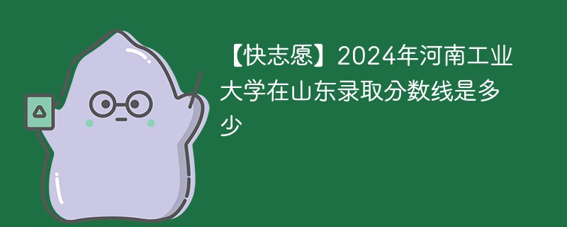 河南工业大学的录取分数线是多少？优势专业有哪些？