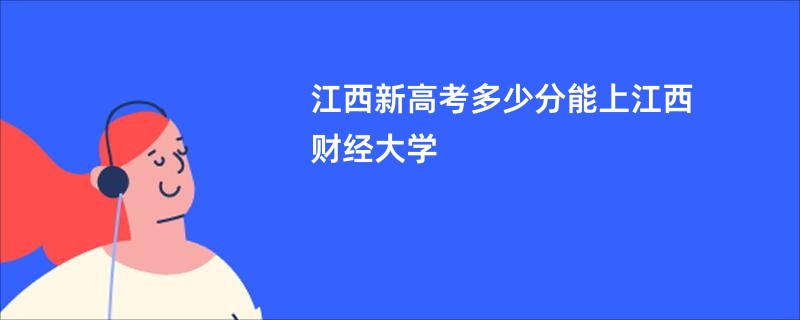 2024年江西财经大学估计需要多少分？录取情况如何？