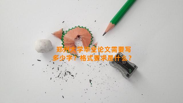 郑州大学毕业论文需要写多少字？格式要求是什么？