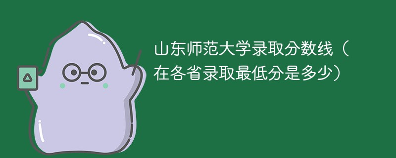 济南山师大学的录取分数线是多少？有哪些优势专业？