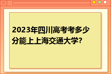 上海交通大学在四川录取多少人？招生政策有哪些？