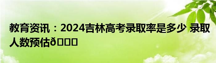 2024年吉林本科招生需要多少人？录取情况如何？