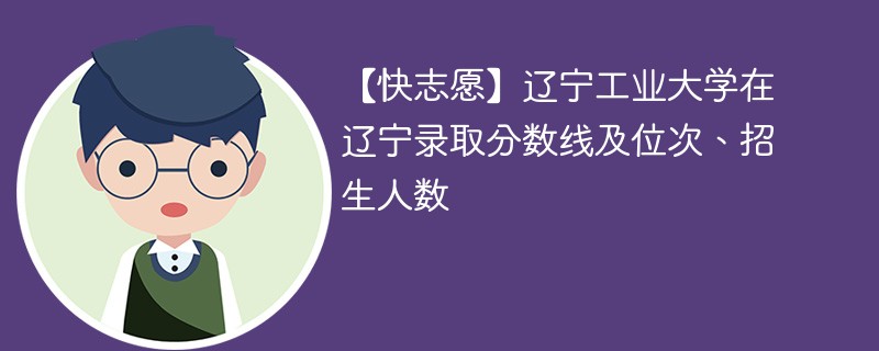 辽宁工业大学录取分数线是多少分？有哪些特色专业？