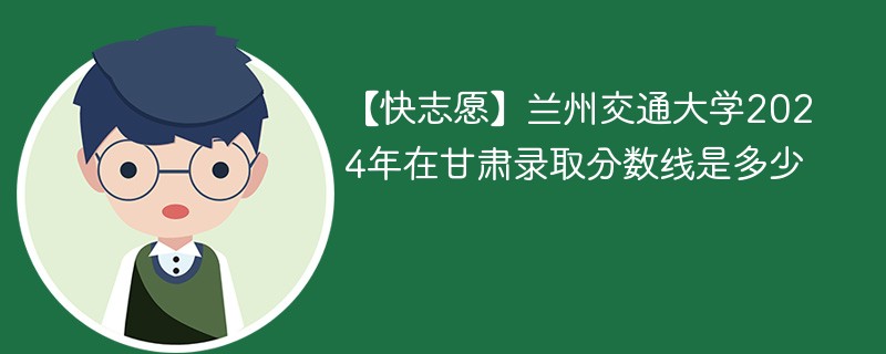 兰州交通大学的录取分数线是多少？有哪些热门专业？