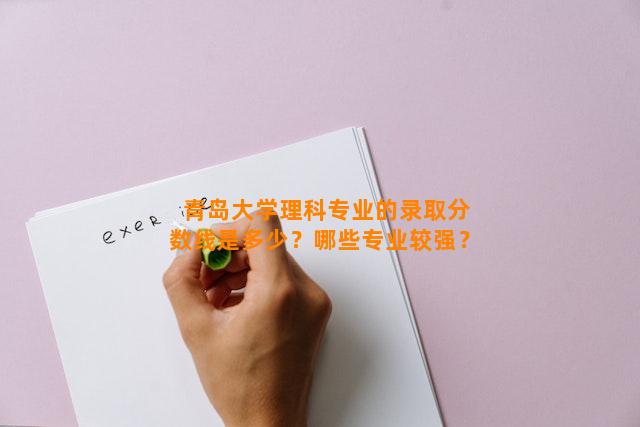 青岛大学理科专业的录取分数线是多少？哪些专业较强？