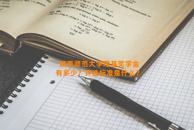 陕西师范大学隆基奖学金有多少？评选标准是什么？