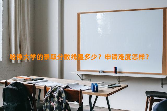 哈佛大学的录取分数线是多少？申请难度怎样？