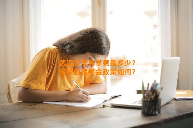 武汉大学的学费是多少？学校的奖学金政策如何？