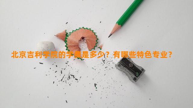 北京吉利学院的学费是多少？有哪些特色专业？