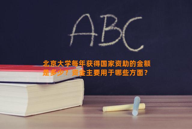 北京大学每年获得国家资助的金额是多少？资金主要用于哪些方面？