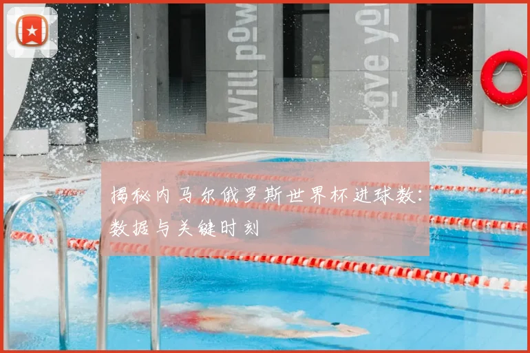 揭秘内马尔俄罗斯世界杯进球数：数据与关键时刻