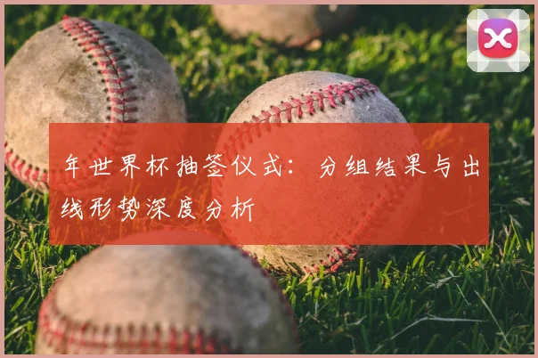 年世界杯抽签仪式:分组结果与出线形势深度分析