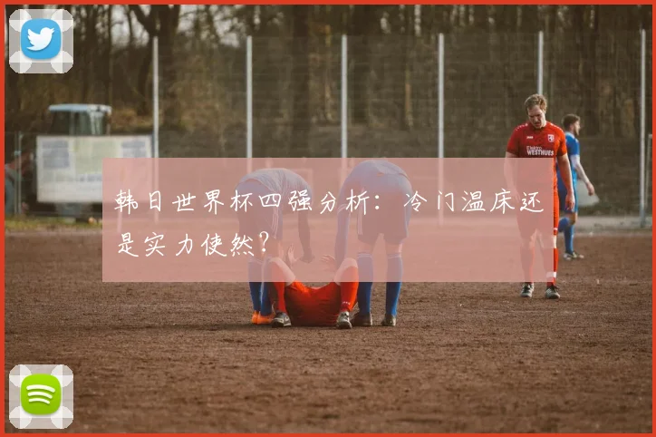 韩日世界杯四强分析：冷门温床还是实力使然？