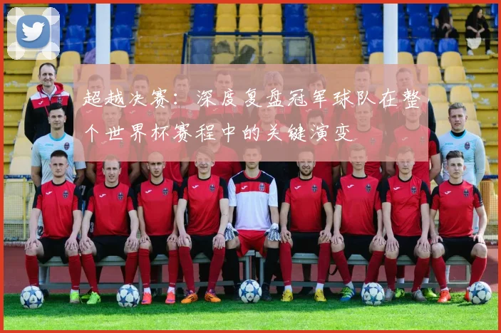 超越决赛:深度复盘冠军球队在整个世界杯赛程中的关键演变