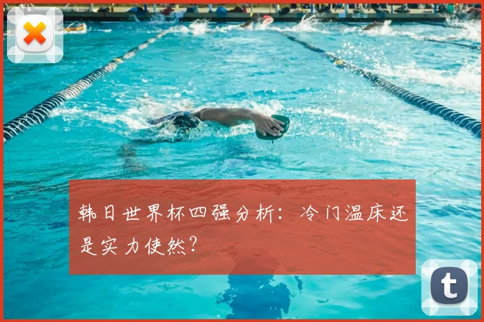 韩日世界杯四强分析：冷门温床还是实力使然？