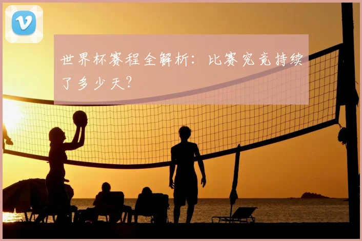 世界杯赛程全解析：比赛究竟持续了多少天？