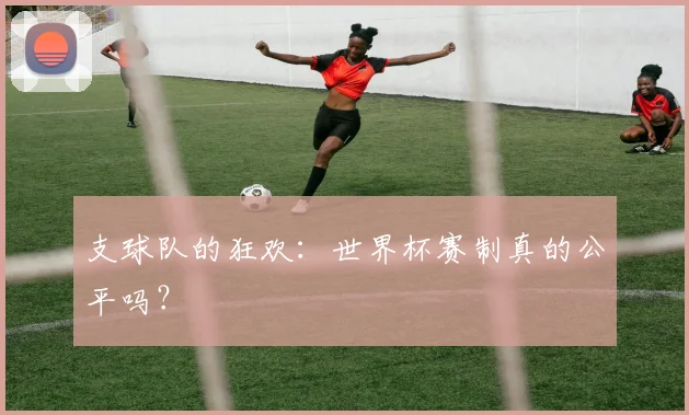 支球队的狂欢：世界杯赛制真的公平吗？