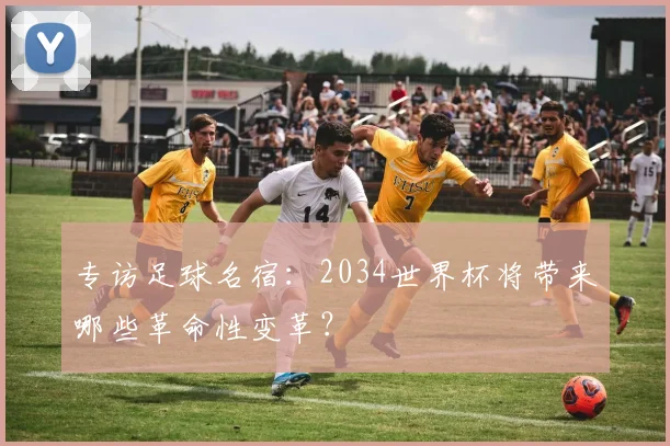 专访足球名宿:2034世界杯将带来哪些革命性变革?