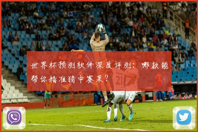 世界杯预测软件深度评测:哪款能帮你精准猜中赛果?