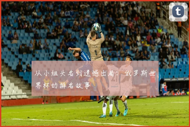 从小组头名到遗憾出局:俄罗斯世界杯的排名故事