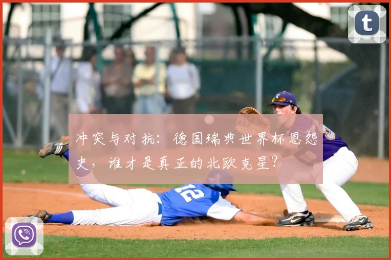 冲突与对抗:德国瑞典世界杯恩怨史,谁才是真正的北欧克星?