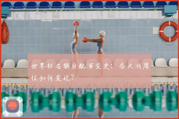 世界杯名额分配演变史:各大洲席位如何变迁?