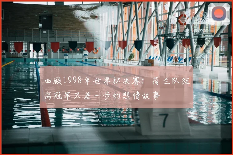 回顾1998年世界杯决赛:荷兰队距离冠军只差一步的悲情故事