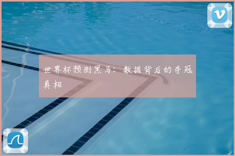世界杯预测黑马:数据背后的夺冠真相