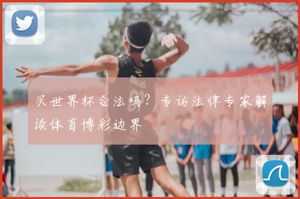 买世界杯合法吗?专访法律专家解读体育博彩边界