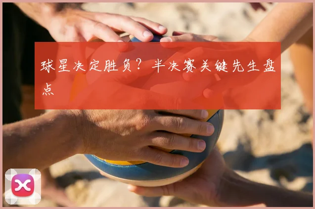球星决定胜负？半决赛关键先生盘点