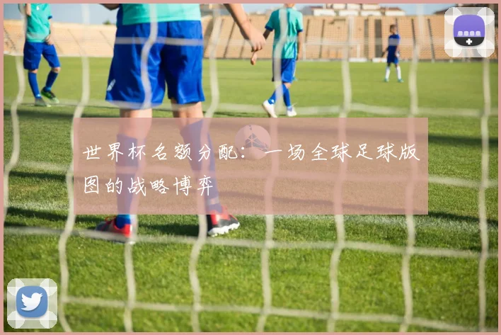 世界杯名额分配:一场全球足球版图的战略博弈