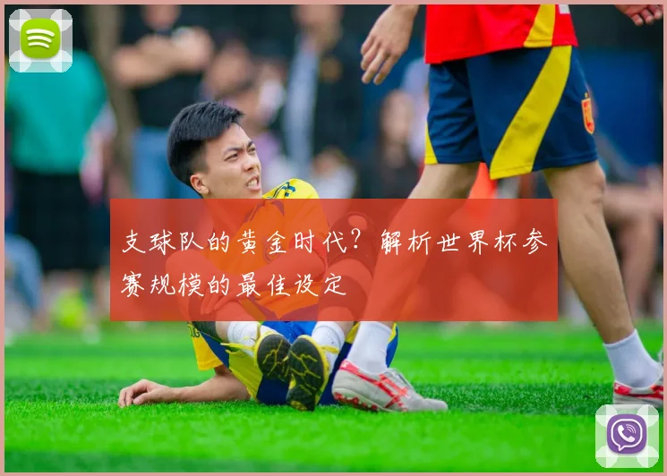 支球队的黄金时代？解析世界杯参赛规模的最佳设定