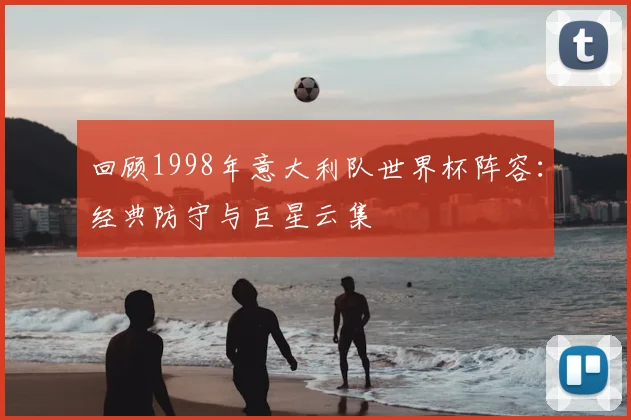 回顾1998年意大利队世界杯阵容：经典防守与巨星云集