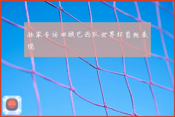 独家专访回顾巴西队世界杯首轮表现