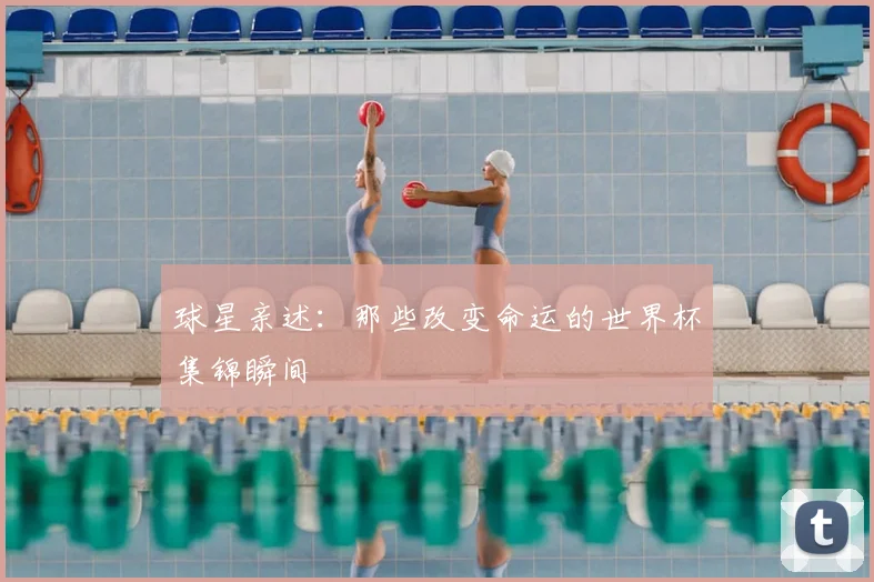 球星亲述：那些改变命运的世界杯集锦瞬间