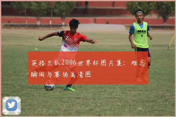 英格兰队2006世界杯图片集:难忘瞬间与赛场高清图
