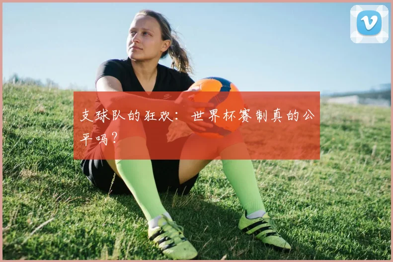 支球队的狂欢：世界杯赛制真的公平吗？