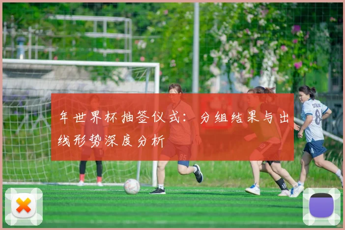 年世界杯抽签仪式:分组结果与出线形势深度分析
