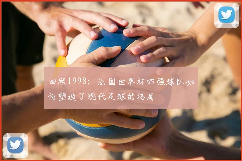 回顾1998：法国世界杯四强球队如何塑造了现代足球的格局