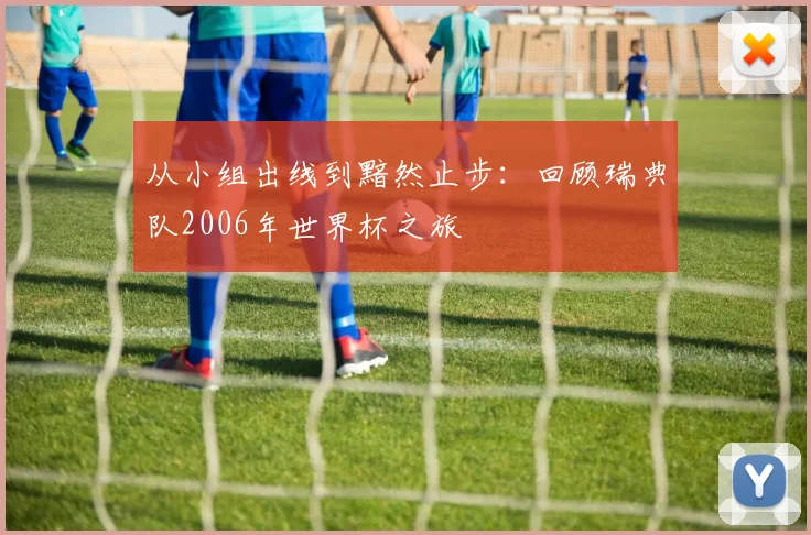 从小组出线到黯然止步：回顾瑞典队2006年世界杯之旅