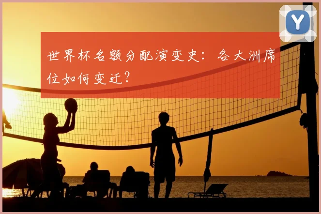 世界杯名额分配演变史:各大洲席位如何变迁?