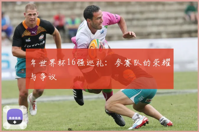 年世界杯16强巡礼：参赛队的荣耀与争议