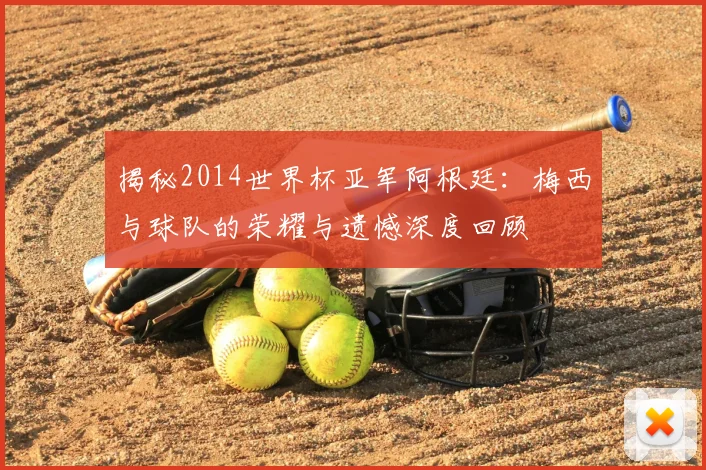 揭秘2014世界杯亚军阿根廷:梅西与球队的荣耀与遗憾深度回顾