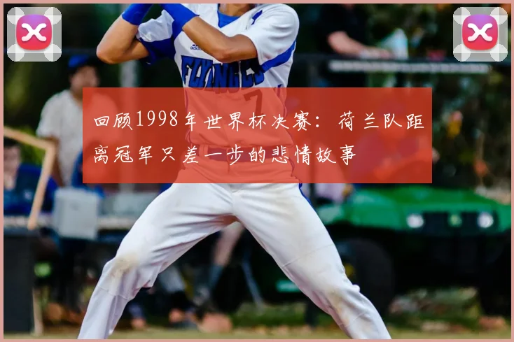 回顾1998年世界杯决赛：荷兰队距离冠军只差一步的悲情故事