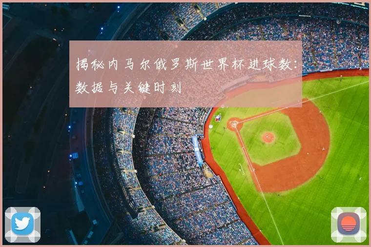 揭秘内马尔俄罗斯世界杯进球数:数据与关键时刻