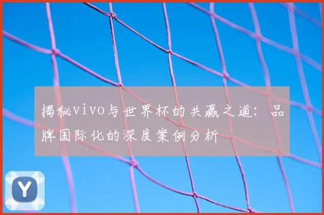 揭秘vivo与世界杯的共赢之道：品牌国际化的深度案例分析