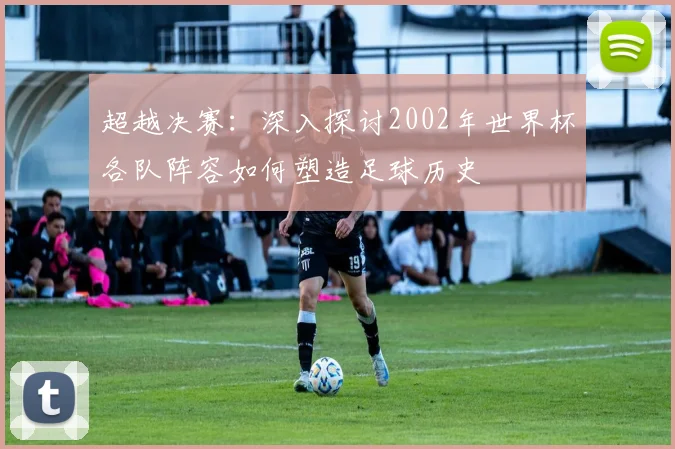 超越决赛:深入探讨2002年世界杯各队阵容如何塑造足球历史