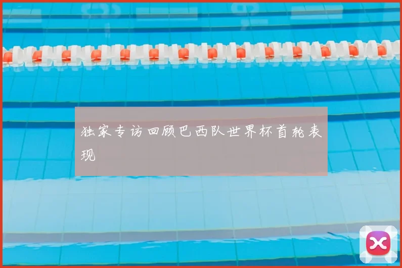 独家专访回顾巴西队世界杯首轮表现