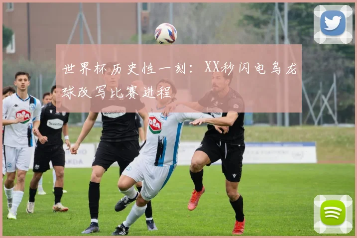 世界杯历史性一刻:XX秒闪电乌龙球改写比赛进程