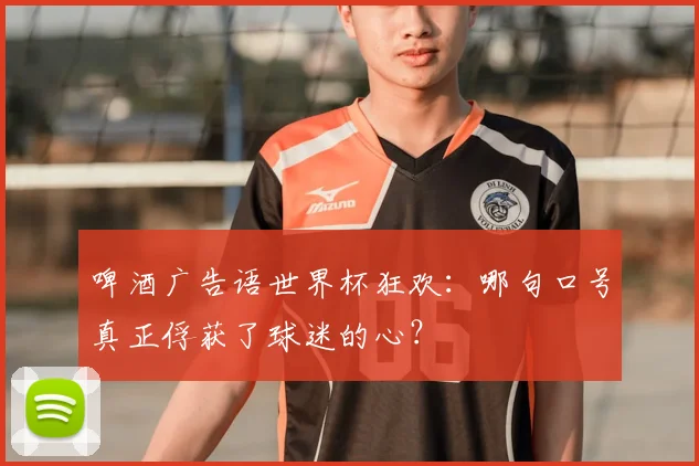 啤酒广告语世界杯狂欢:哪句口号真正俘获了球迷的心?